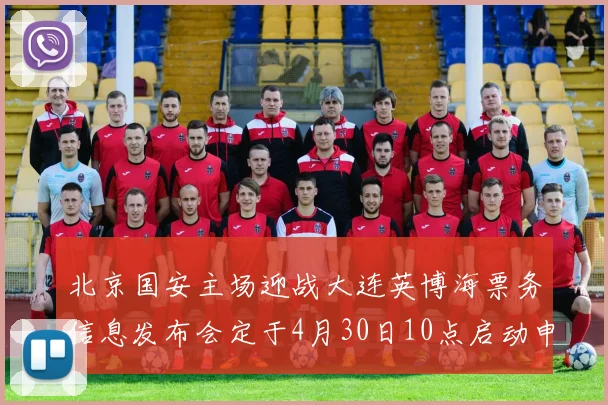 北京国安主场迎战大连英博海票务信息发布会定于4月30日10点启动申购