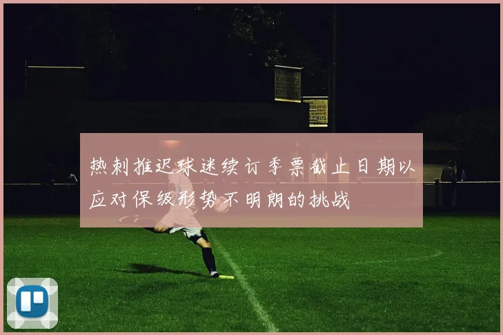 热刺推迟球迷续订季票截止日期以应对保级形势不明朗的挑战
