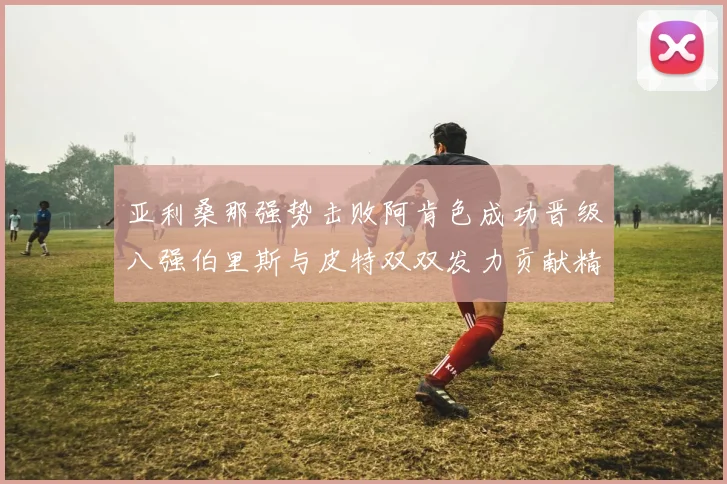 亚利桑那强势击败阿肯色成功晋级八强伯里斯与皮特双双发力贡献精彩表现