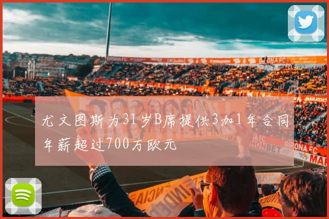 尤文图斯为31岁B席提供3加1年合同年薪超过700万欧元
