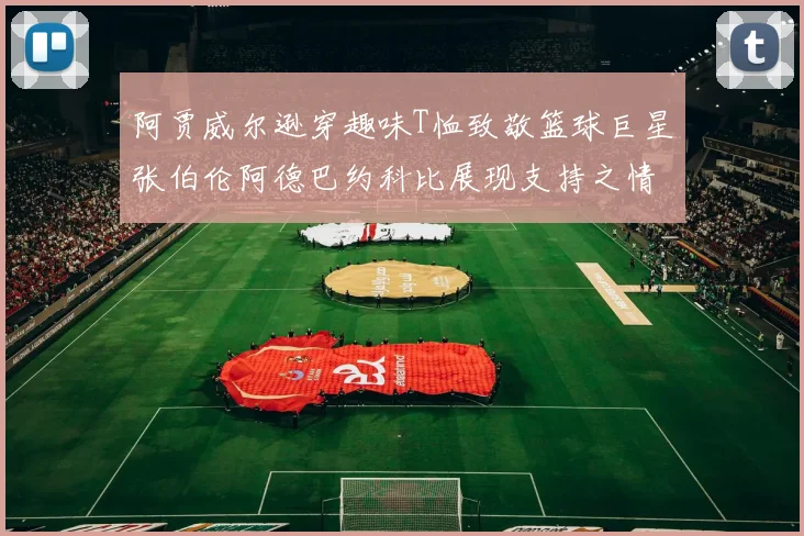 阿贾威尔逊穿趣味T恤致敬篮球巨星张伯伦阿德巴约科比展现支持之情