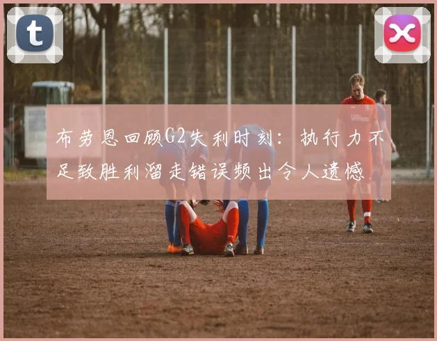 布劳恩回顾G2失利时刻：执行力不足致胜利溜走错误频出令人遗憾