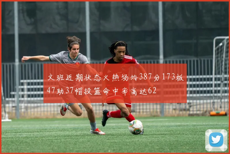 文班近期状态火热场均387分173板47助37帽投篮命中率高达62