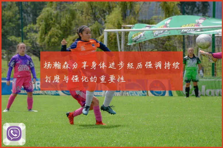 杨瀚森分享身体进步经历强调持续打磨与强化的重要性