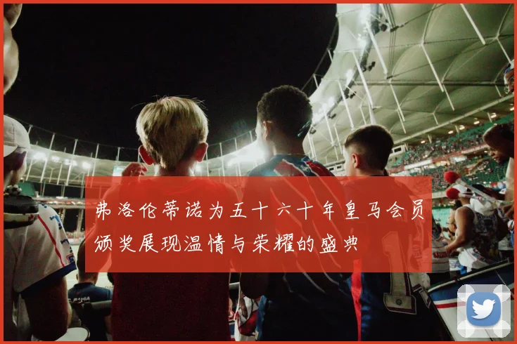弗洛伦蒂诺为五十六十年皇马会员颁奖展现温情与荣耀的盛典