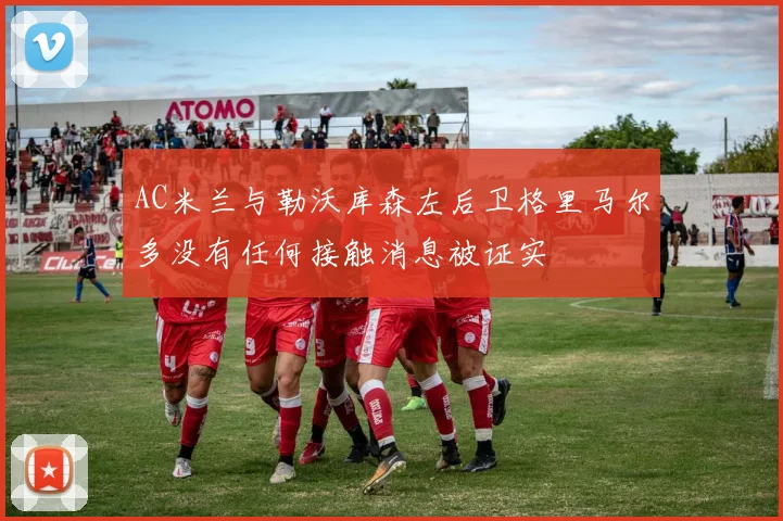 AC米兰与勒沃库森左后卫格里马尔多没有任何接触消息被证实
