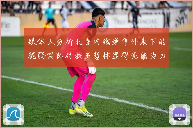 媒体人分析北京内线奢华外表下的脆弱实际对抗王哲林显得无能为力