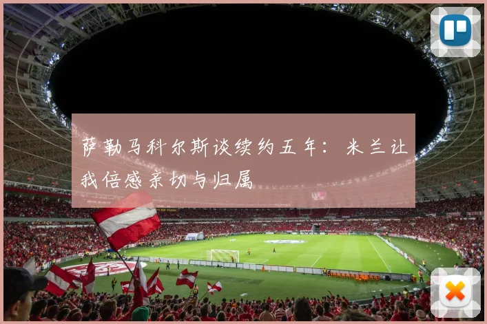 萨勒马科尔斯谈续约五年：米兰让我倍感亲切与归属