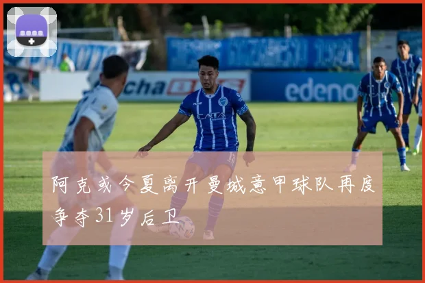 阿克或今夏离开曼城意甲球队再度争夺31岁后卫