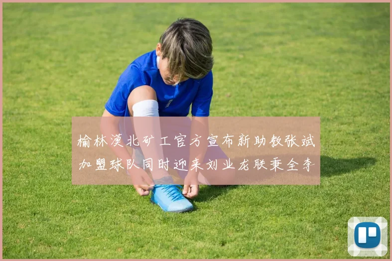 榆林漠北矿工官方宣布新助教张斌加盟球队同时迎来刘业龙联秉全李泽宇三位新援
