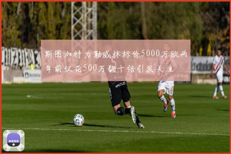 斯图加特为勒威林标价5000万欧两年前仅花500万翻十倍引发关注