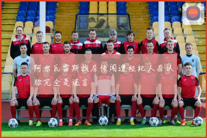 阿尔瓦雷斯找房传闻遭经纪人否认称完全是谎言