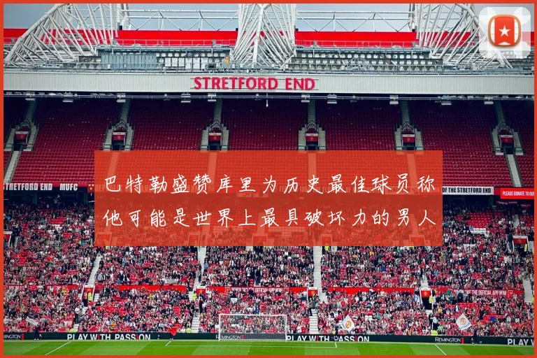 巴特勒盛赞库里为历史最佳球员称他可能是世界上最具破坏力的男人