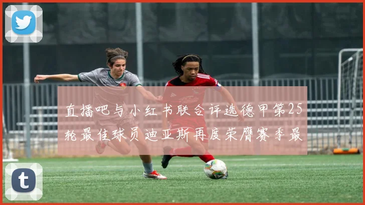 直播吧与小红书联合评选德甲第25轮最佳球员迪亚斯再度荣膺赛季最佳称号
