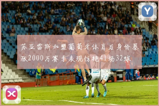 苏亚雷斯加盟葡萄牙体育后身价暴涨2000万赛季表现惊艳41场32球
