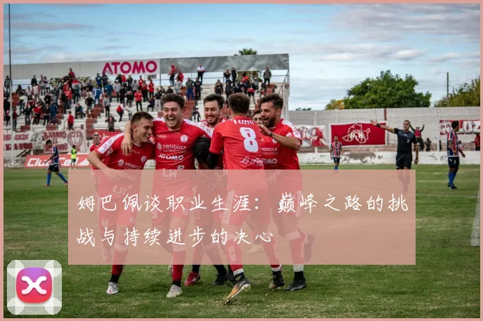 姆巴佩谈职业生涯：巅峰之路的挑战与持续进步的决心