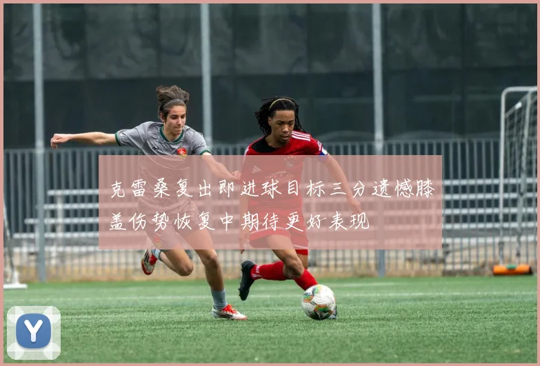 克雷桑复出即进球目标三分遗憾膝盖伤势恢复中期待更好表现