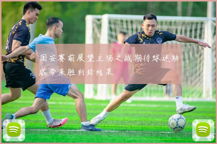 国安赛前展望主场之战期待球迷助威带来胜利好结果