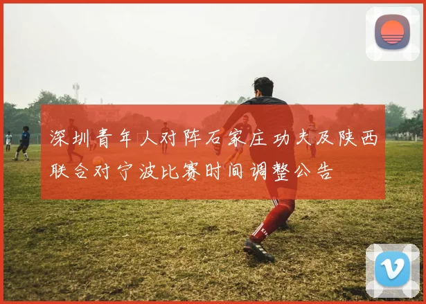 深圳青年人对阵石家庄功夫及陕西联合对宁波比赛时间调整公告