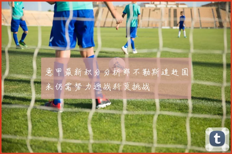 意甲最新积分分析那不勒斯追赶国米仍需努力迎战科莫挑战