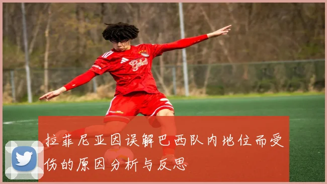 拉菲尼亚因误解巴西队内地位而受伤的原因分析与反思