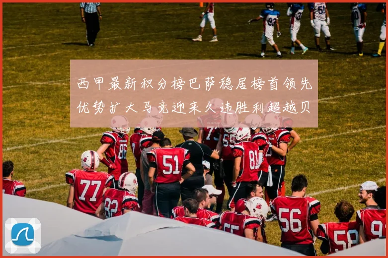 西甲最新积分榜巴萨稳居榜首领先优势扩大马竞迎来久违胜利超越贝蒂斯十分